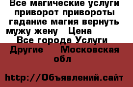 Все магические услуги приворот привороты гадание магия вернуть мужу жену › Цена ­ 1 000 - Все города Услуги » Другие   . Московская обл.